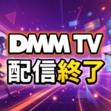 DMM TV 2026年7月/2026年8月 見放題配信終了予定リスト